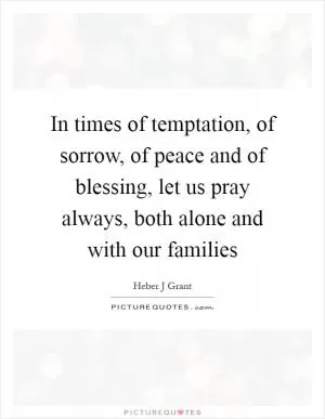 In times of temptation, of sorrow, of peace and of blessing, let us pray always, both alone and with our families Picture Quote #1