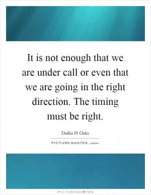 It is not enough that we are under call or even that we are going in the right direction. The timing must be right Picture Quote #1