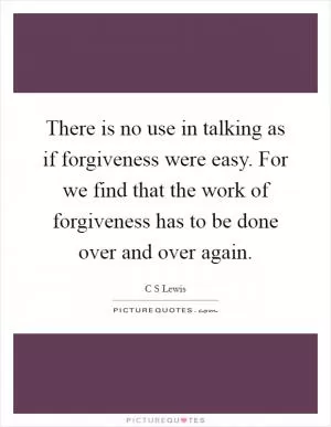 There is no use in talking as if forgiveness were easy. For we find that the work of forgiveness has to be done over and over again Picture Quote #1