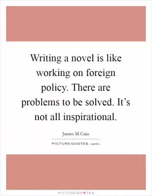 Writing a novel is like working on foreign policy. There are problems to be solved. It’s not all inspirational Picture Quote #1