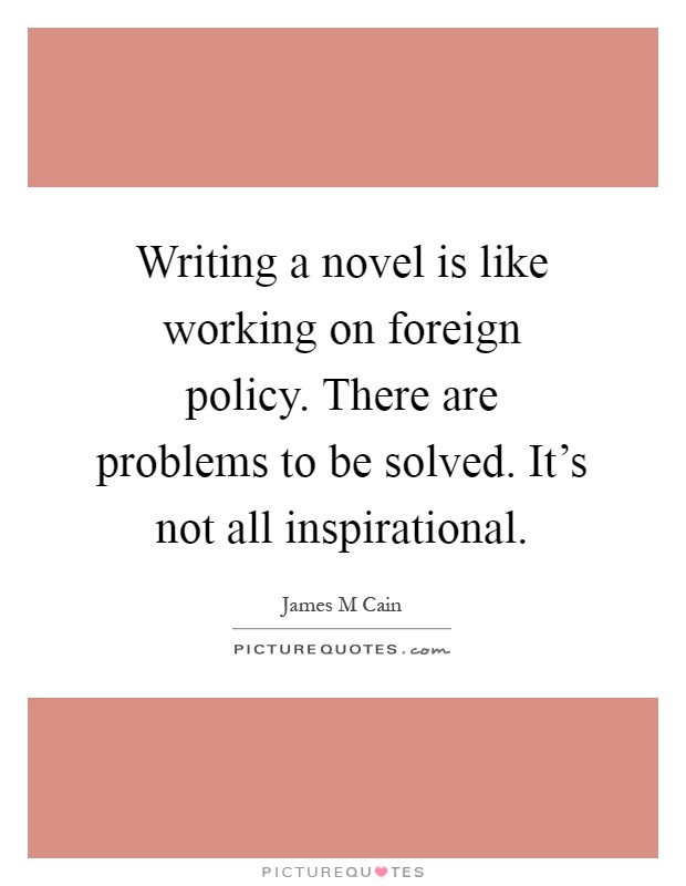 Writing a novel is like working on foreign policy. There are problems to be solved. It's not all inspirational Picture Quote #1