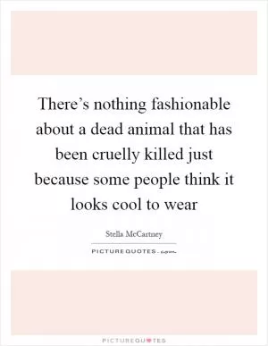 There’s nothing fashionable about a dead animal that has been cruelly killed just because some people think it looks cool to wear Picture Quote #1