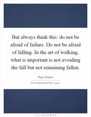 But always think this: do not be afraid of failure. Do not be afraid of falling. In the art of walking, what is important is not avoiding the fall but not remaining fallen Picture Quote #1
