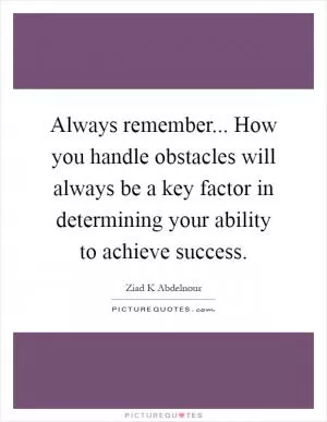 Always remember... How you handle obstacles will always be a key factor in determining your ability to achieve success Picture Quote #1