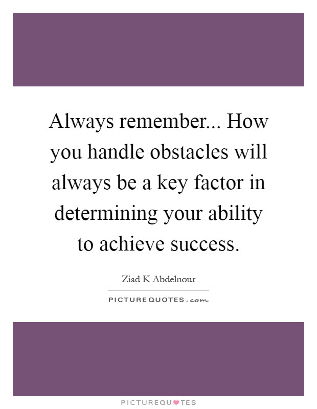 Always remember... How you handle obstacles will always be a key factor in determining your ability to achieve success Picture Quote #1