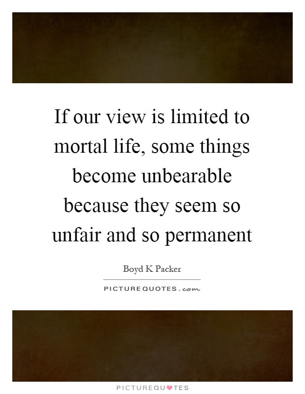 If our view is limited to mortal life, some things become unbearable because they seem so unfair and so permanent Picture Quote #1