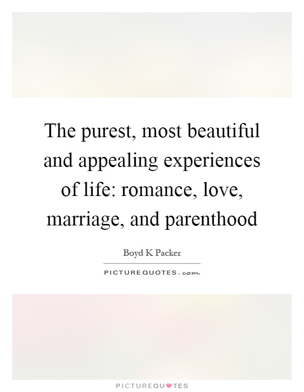 The purest, most beautiful and appealing experiences of life: romance, love, marriage, and parenthood Picture Quote #1