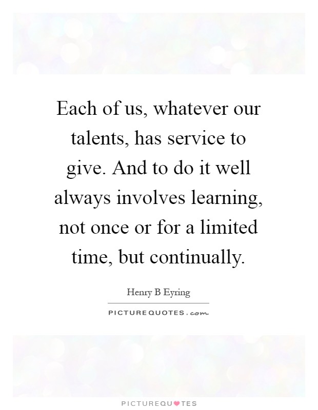 Each of us, whatever our talents, has service to give. And to do it well always involves learning, not once or for a limited time, but continually Picture Quote #1