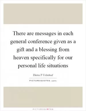 There are messages in each general conference given as a gift and a blessing from heaven specifically for our personal life situations Picture Quote #1