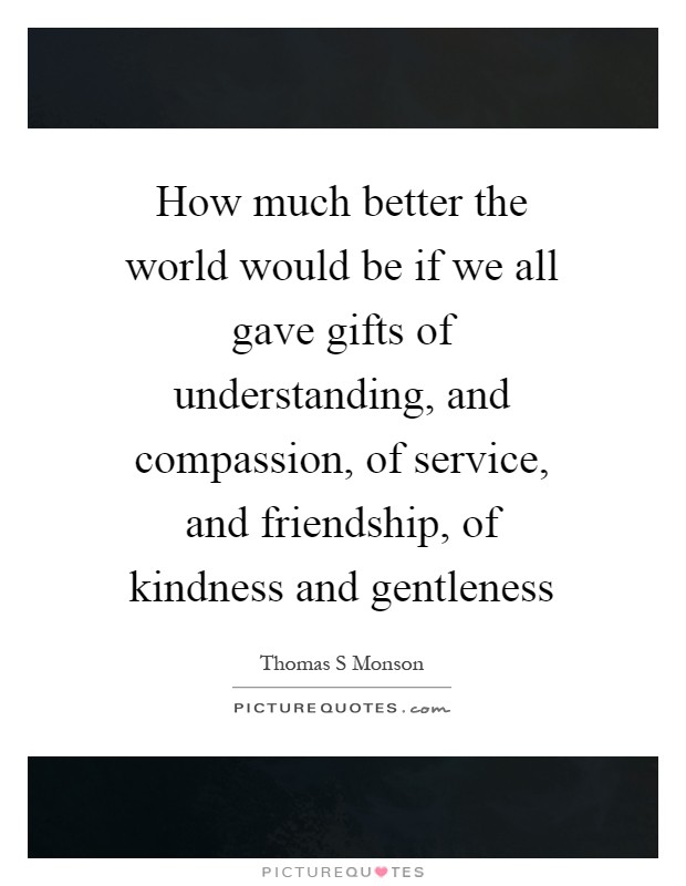 How much better the world would be if we all gave gifts of understanding, and compassion, of service, and friendship, of kindness and gentleness Picture Quote #1