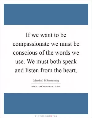 If we want to be compassionate we must be conscious of the words we use. We must both speak and listen from the heart Picture Quote #1