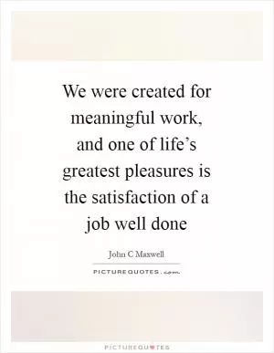 We were created for meaningful work, and one of life’s greatest pleasures is the satisfaction of a job well done Picture Quote #1