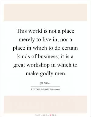 This world is not a place merely to live in, nor a place in which to do certain kinds of business; it is a great workshop in which to make godly men Picture Quote #1