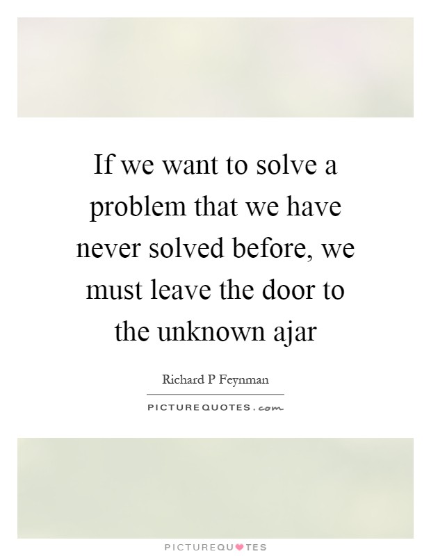 If we want to solve a problem that we have never solved before, we must leave the door to the unknown ajar Picture Quote #1