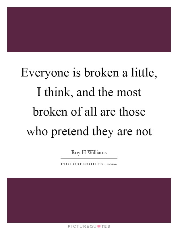 Everyone is broken a little, I think, and the most broken of all are those who pretend they are not Picture Quote #1