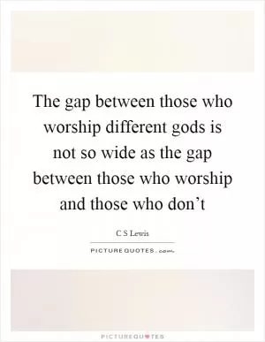 The gap between those who worship different gods is not so wide as the gap between those who worship and those who don’t Picture Quote #1