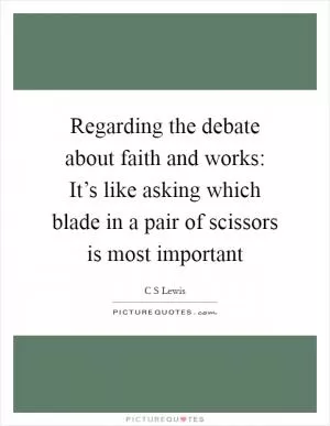 Regarding the debate about faith and works: It’s like asking which blade in a pair of scissors is most important Picture Quote #1