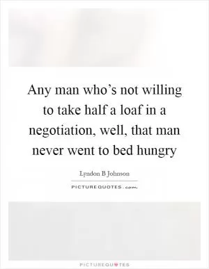 Any man who’s not willing to take half a loaf in a negotiation, well, that man never went to bed hungry Picture Quote #1