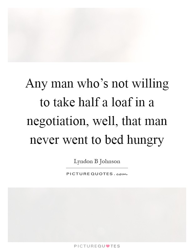 Any man who's not willing to take half a loaf in a negotiation, well, that man never went to bed hungry Picture Quote #1