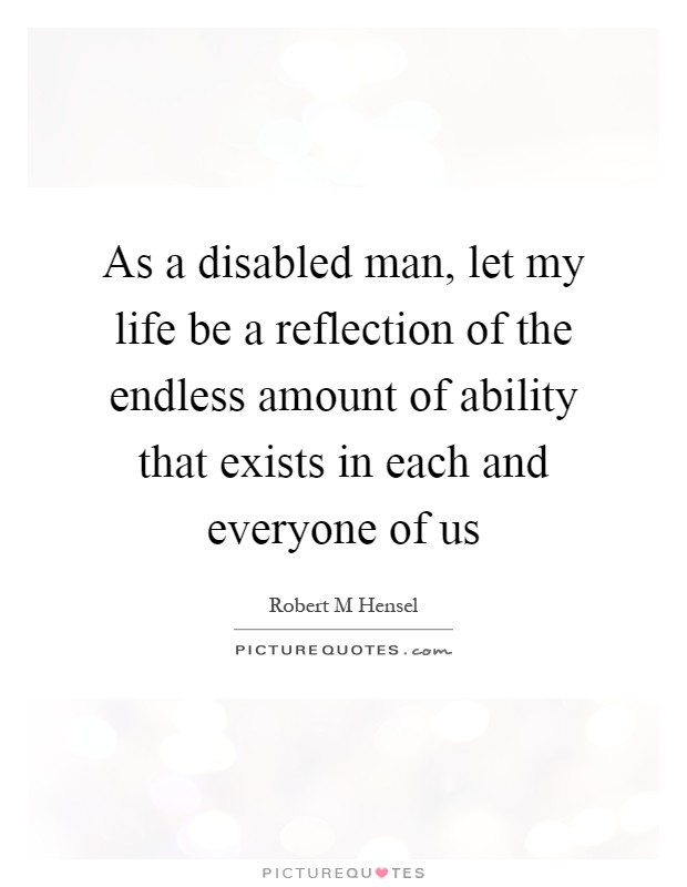 As a disabled man, let my life be a reflection of the endless amount of ability that exists in each and everyone of us Picture Quote #1