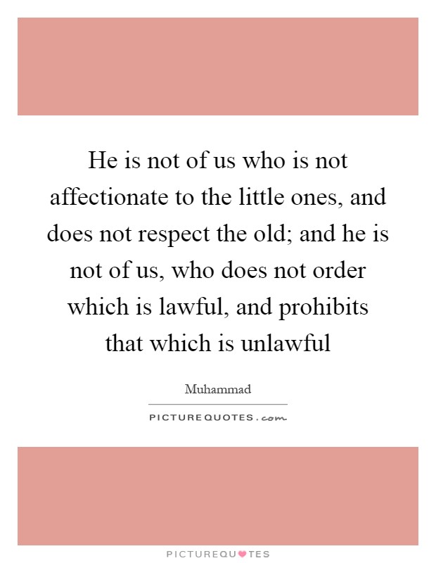 He is not of us who is not affectionate to the little ones, and does not respect the old; and he is not of us, who does not order which is lawful, and prohibits that which is unlawful Picture Quote #1