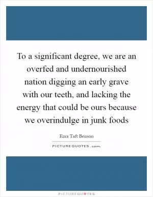 To a significant degree, we are an overfed and undernourished nation digging an early grave with our teeth, and lacking the energy that could be ours because we overindulge in junk foods Picture Quote #1