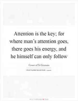 Attention is the key; for where man’s attention goes, there goes his energy, and he himself can only follow Picture Quote #1