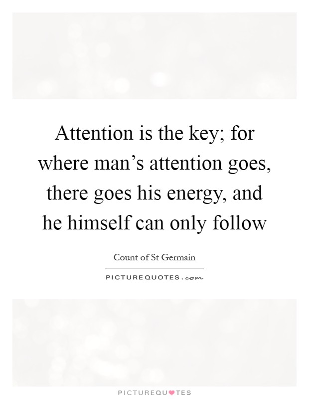 Attention is the key; for where man's attention goes, there goes his energy, and he himself can only follow Picture Quote #1
