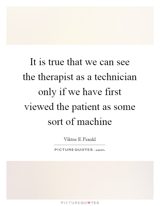 It is true that we can see the therapist as a technician only if we have first viewed the patient as some sort of machine Picture Quote #1