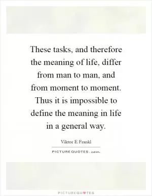 These tasks, and therefore the meaning of life, differ from man to man, and from moment to moment. Thus it is impossible to define the meaning in life in a general way Picture Quote #1