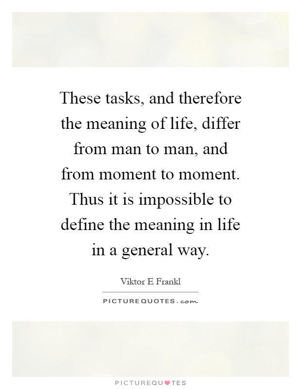 These tasks, and therefore the meaning of life, differ from man to man, and from moment to moment. Thus it is impossible to define the meaning in life in a general way Picture Quote #1