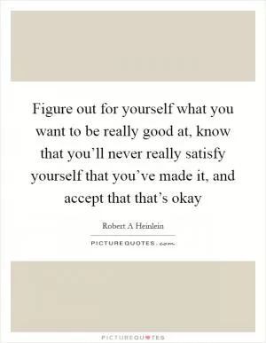 Figure out for yourself what you want to be really good at, know that you’ll never really satisfy yourself that you’ve made it, and accept that that’s okay Picture Quote #1