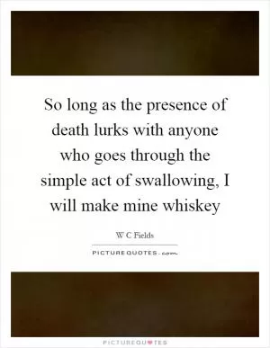 So long as the presence of death lurks with anyone who goes through the simple act of swallowing, I will make mine whiskey Picture Quote #1