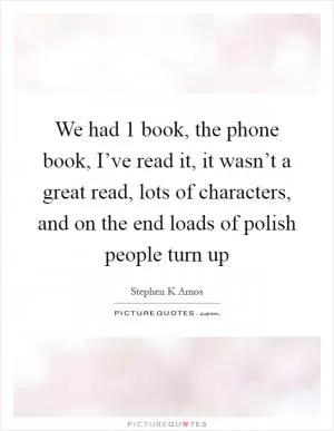 We had 1 book, the phone book, I’ve read it, it wasn’t a great read, lots of characters, and on the end loads of polish people turn up Picture Quote #1