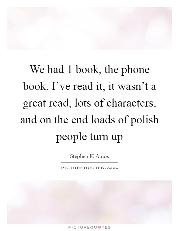 We had 1 book, the phone book, I've read it, it wasn't a great read, lots of characters, and on the end loads of polish people turn up Picture Quote #1