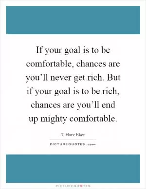 If your goal is to be comfortable, chances are you’ll never get rich. But if your goal is to be rich, chances are you’ll end up mighty comfortable Picture Quote #1