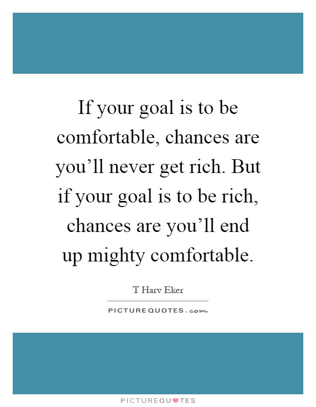 If your goal is to be comfortable, chances are you'll never get rich. But if your goal is to be rich, chances are you'll end up mighty comfortable Picture Quote #1