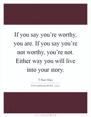 If you say you’re worthy, you are. If you say you’re not worthy, you’re not. Either way you will live into your story Picture Quote #1