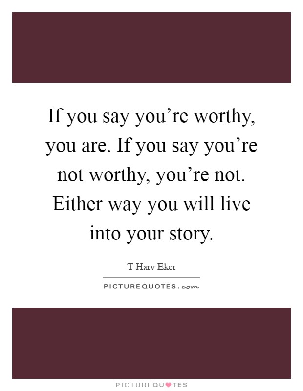 If you say you're worthy, you are. If you say you're not worthy, you're not. Either way you will live into your story Picture Quote #1