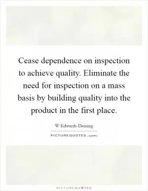 Cease dependence on inspection to achieve quality. Eliminate the need for inspection on a mass basis by building quality into the product in the first place Picture Quote #1
