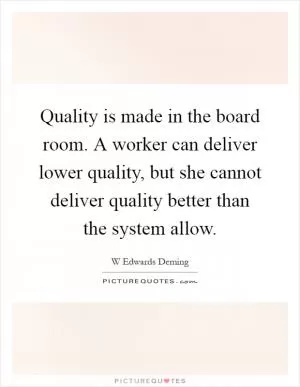 Quality is made in the board room. A worker can deliver lower quality, but she cannot deliver quality better than the system allow Picture Quote #1