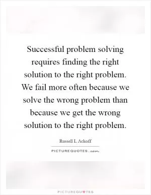 Successful problem solving requires finding the right solution to the right problem. We fail more often because we solve the wrong problem than because we get the wrong solution to the right problem Picture Quote #1