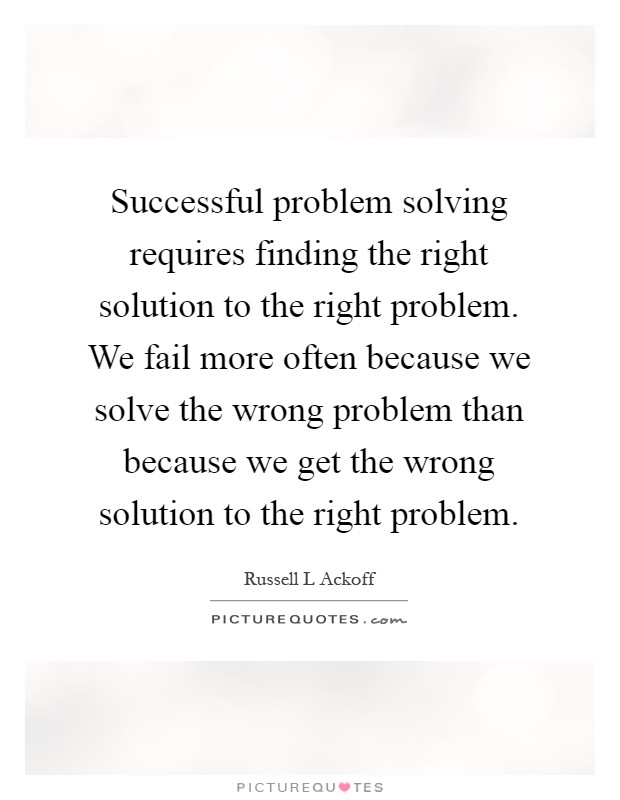 Successful problem solving requires finding the right solution to the right problem. We fail more often because we solve the wrong problem than because we get the wrong solution to the right problem Picture Quote #1