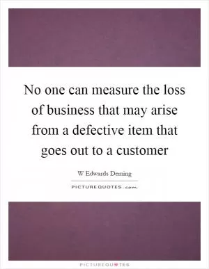 No one can measure the loss of business that may arise from a defective item that goes out to a customer Picture Quote #1