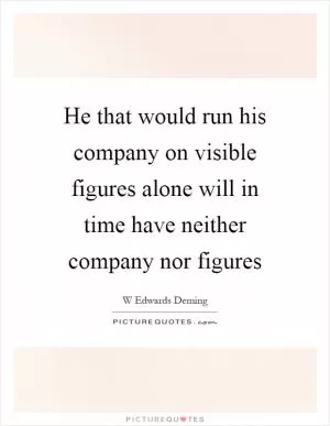 He that would run his company on visible figures alone will in time have neither company nor figures Picture Quote #1