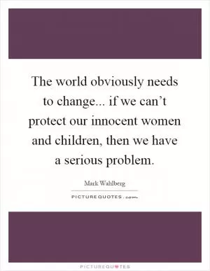 The world obviously needs to change... if we can’t protect our innocent women and children, then we have a serious problem Picture Quote #1