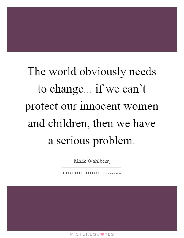 The world obviously needs to change... if we can't protect our innocent women and children, then we have a serious problem Picture Quote #1