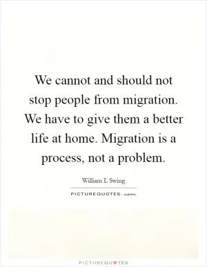 We cannot and should not stop people from migration. We have to give them a better life at home. Migration is a process, not a problem Picture Quote #1