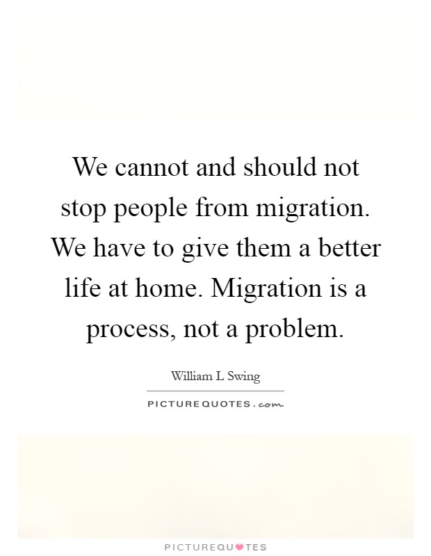We cannot and should not stop people from migration. We have to give them a better life at home. Migration is a process, not a problem Picture Quote #1