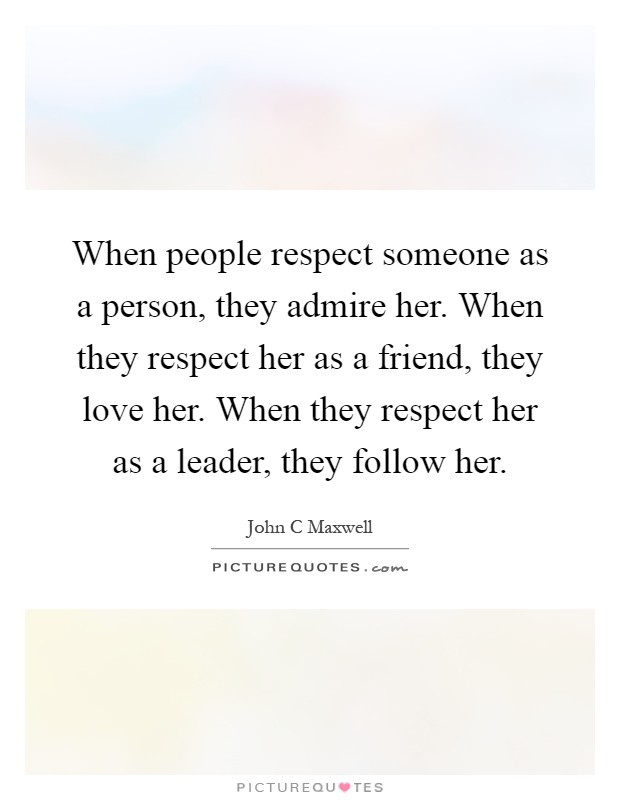When people respect someone as a person, they admire her. When they respect her as a friend, they love her. When they respect her as a leader, they follow her Picture Quote #1